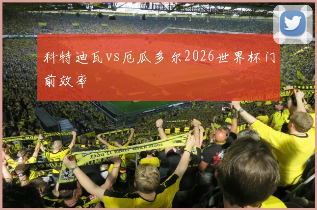 科特迪瓦vs厄瓜多尔2026世界杯门前效率