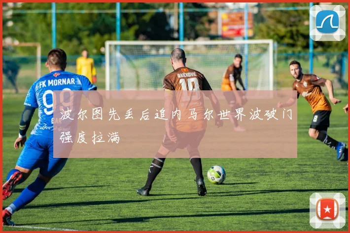 波尔图先丢后追内马尔世界波破门强度拉满