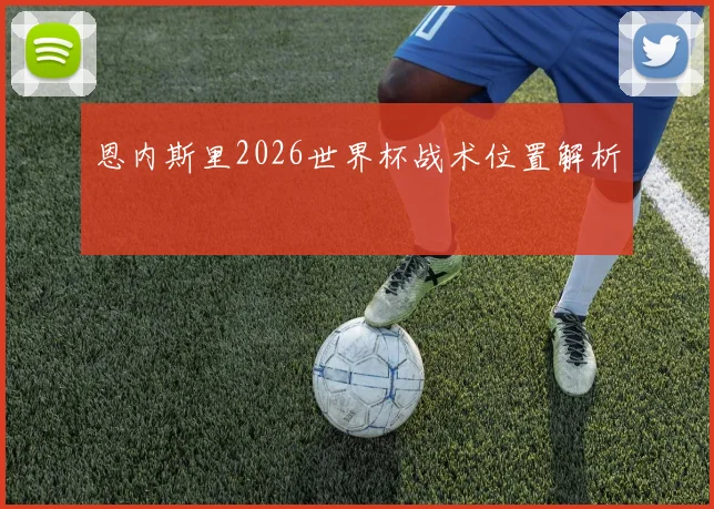 恩内斯里2026世界杯战术位置解析