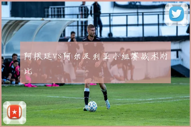 阿根廷vs阿尔及利亚小组赛战术对比