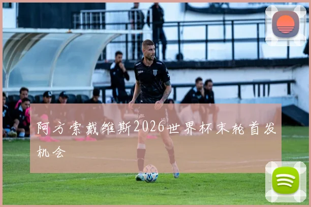 阿方索戴维斯2026世界杯末轮首发机会