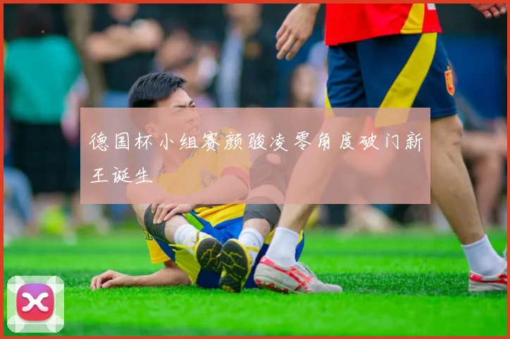 德国杯小组赛颜骏凌零角度破门新王诞生
