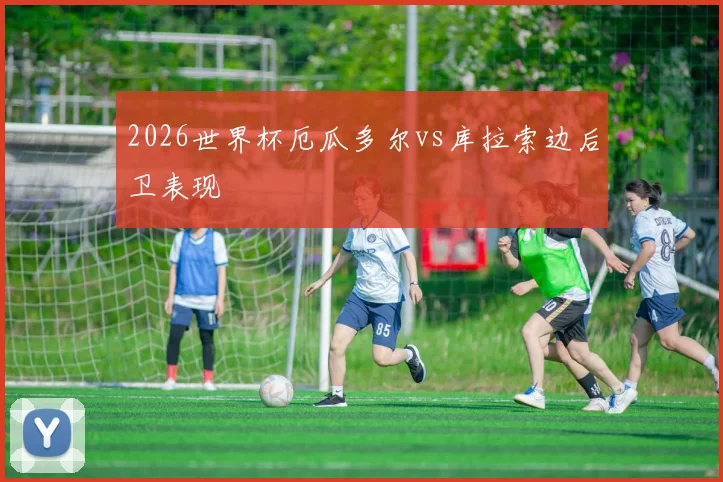2026世界杯厄瓜多尔vs库拉索边后卫表现