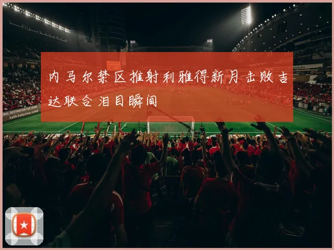 内马尔禁区推射利雅得新月击败吉达联合泪目瞬间