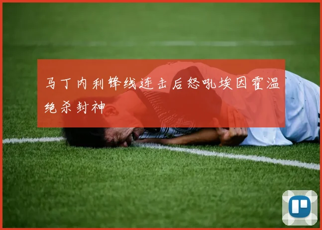 马丁内利锋线连击后怒吼埃因霍温绝杀封神