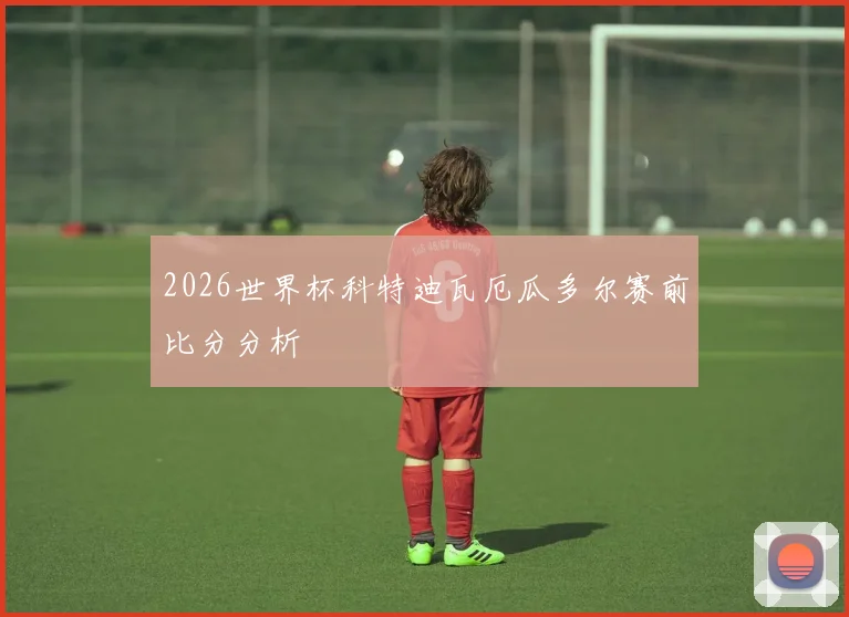 2026世界杯科特迪瓦厄瓜多尔赛前比分分析