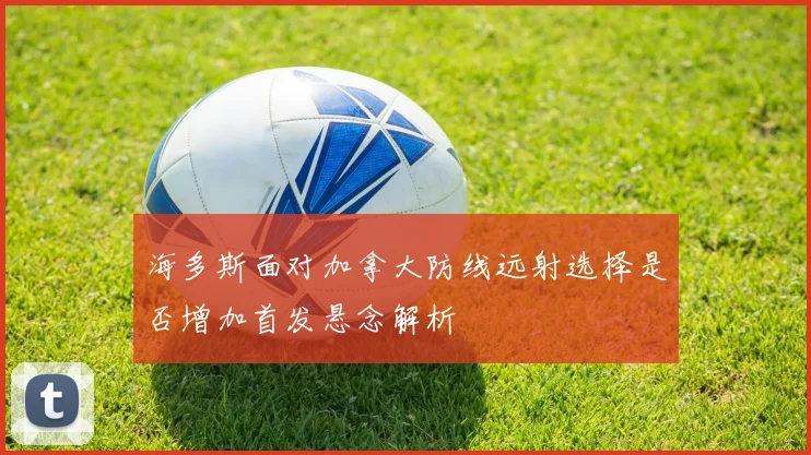 海多斯面对加拿大防线远射选择是否增加首发悬念解析