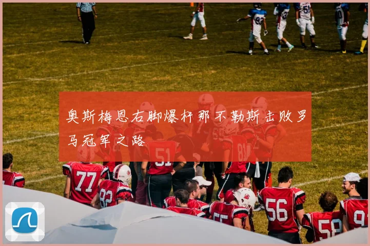 奥斯梅恩右脚爆杆那不勒斯击败罗马冠军之路