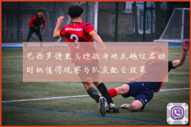 巴西罗德里戈迎战海地反越位启动时机值得观察与队友配合效果