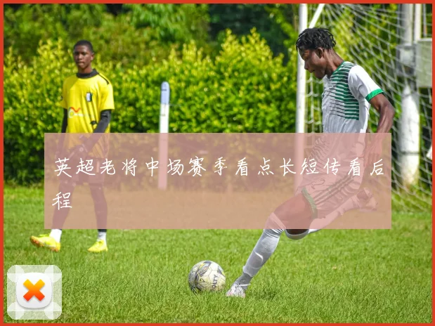 英超老将中场赛季看点长短传看后程