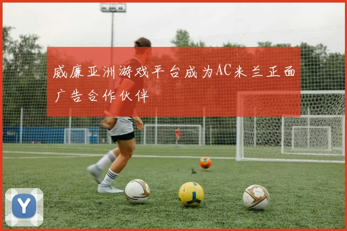 威廉亚洲游戏平台成为AC米兰正面广告合作伙伴