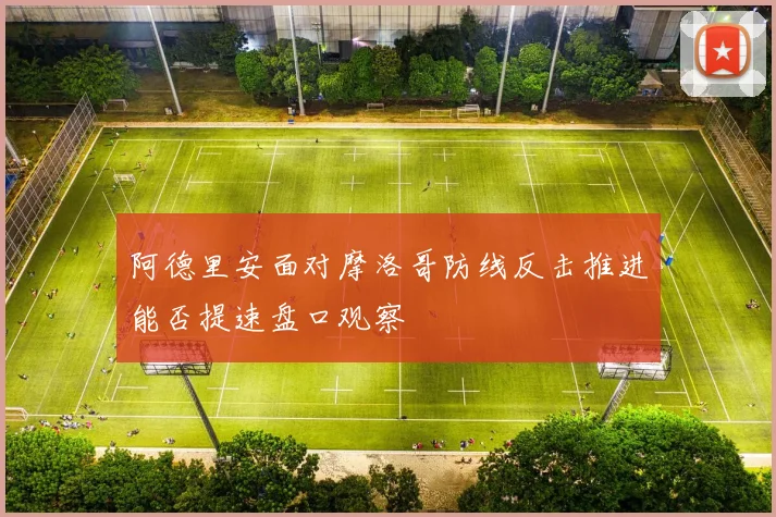 阿德里安面对摩洛哥防线反击推进能否提速盘口观察