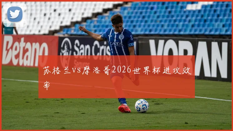 苏格兰vs摩洛哥2026世界杯进攻效率