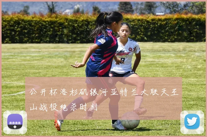 公开杯洛杉矶银河亚特兰大联天王山战役绝杀时刻