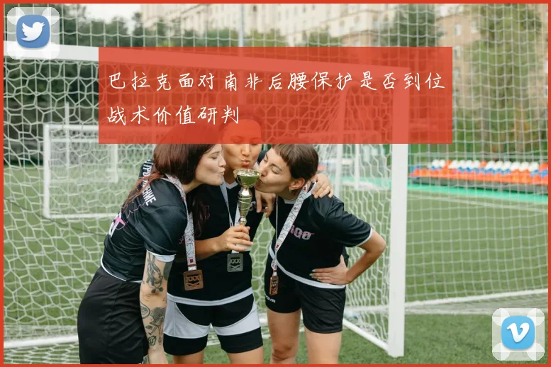 巴拉克面对南非后腰保护是否到位战术价值研判