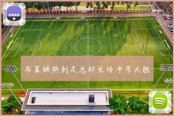 布莱顿热刺足总杯长传冲吊大胜