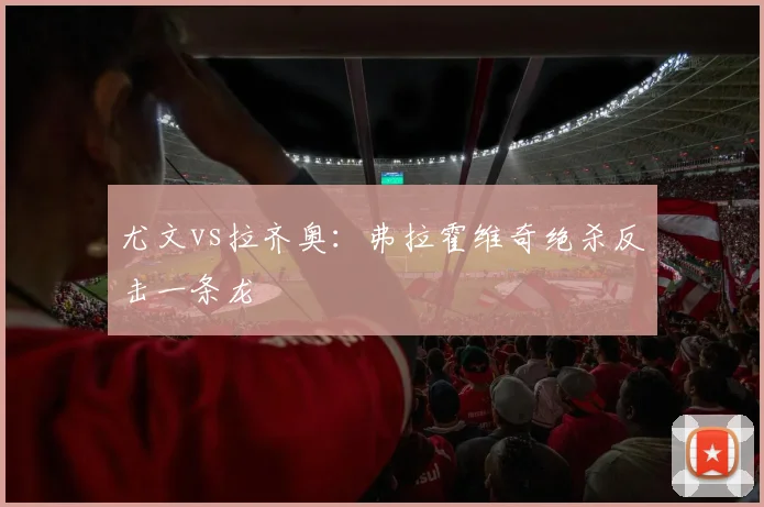 尤文vs拉齐奥：弗拉霍维奇绝杀反击一条龙