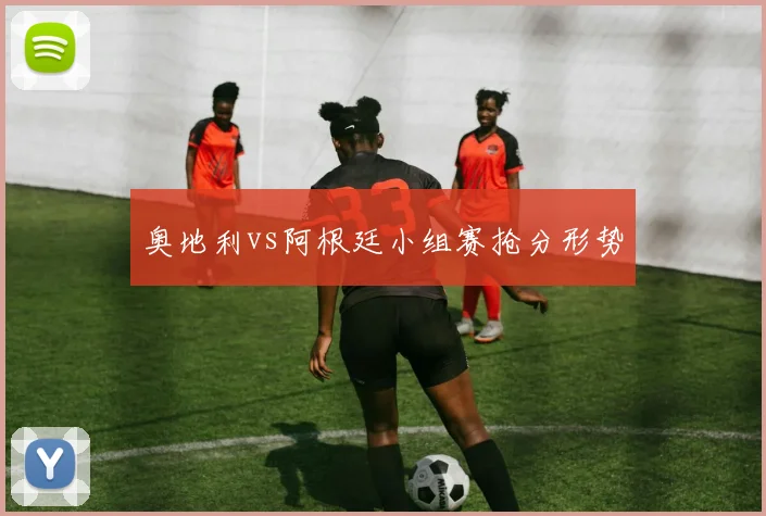 奥地利vs阿根廷小组赛抢分形势
