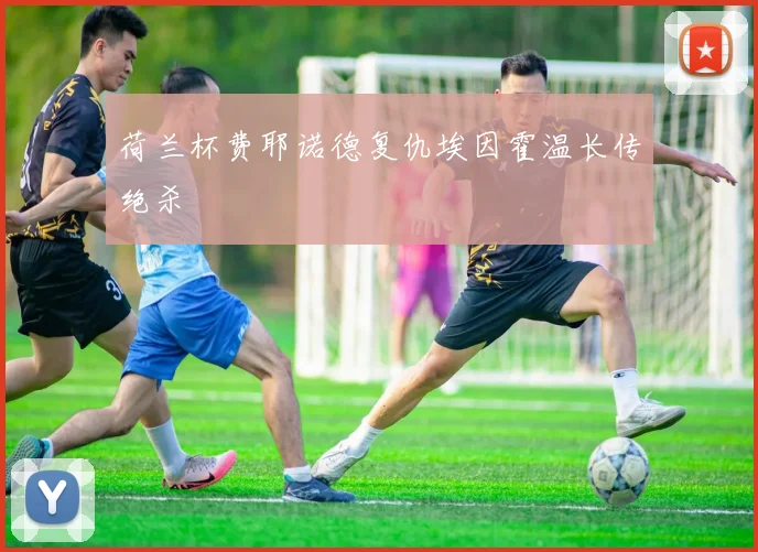 荷兰杯费耶诺德复仇埃因霍温长传绝杀