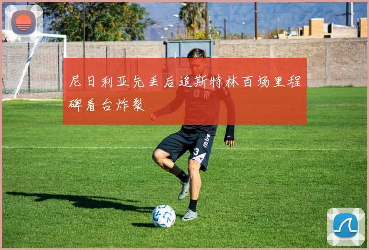 尼日利亚先丢后追斯特林百场里程碑看台炸裂