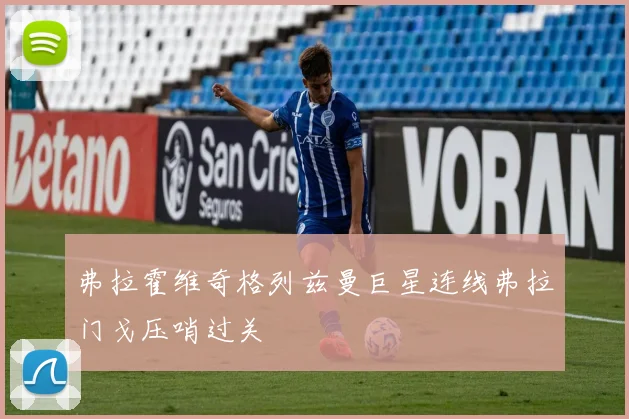弗拉霍维奇格列兹曼巨星连线弗拉门戈压哨过关