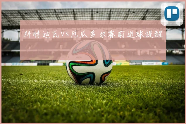 科特迪瓦vs厄瓜多尔赛前进球提醒