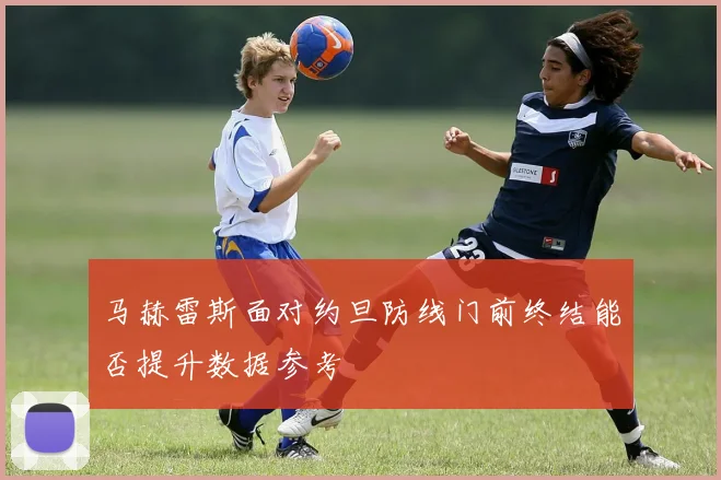 马赫雷斯面对约旦防线门前终结能否提升数据参考