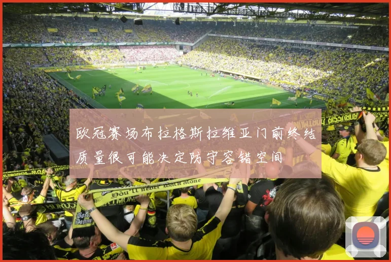 欧冠赛场布拉格斯拉维亚门前终结质量很可能决定防守容错空间