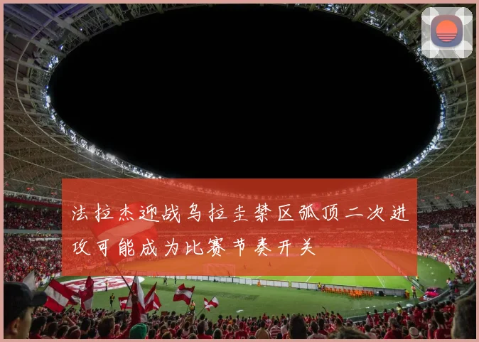 法拉杰迎战乌拉圭禁区弧顶二次进攻可能成为比赛节奏开关