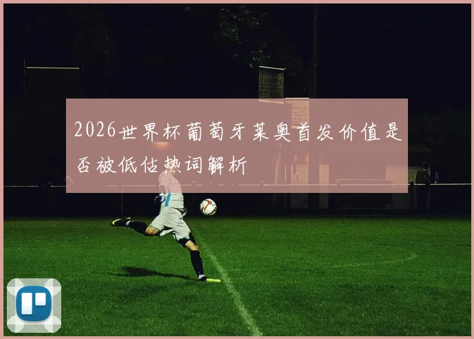 2026世界杯葡萄牙莱奥首发价值是否被低估热词解析