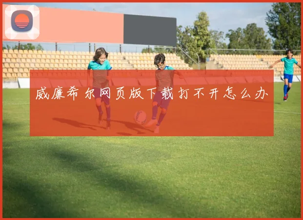 威廉希尔网页版下载打不开怎么办
