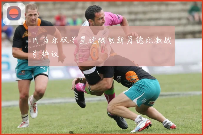 内马尔双子星连线助新月德比激战引热议