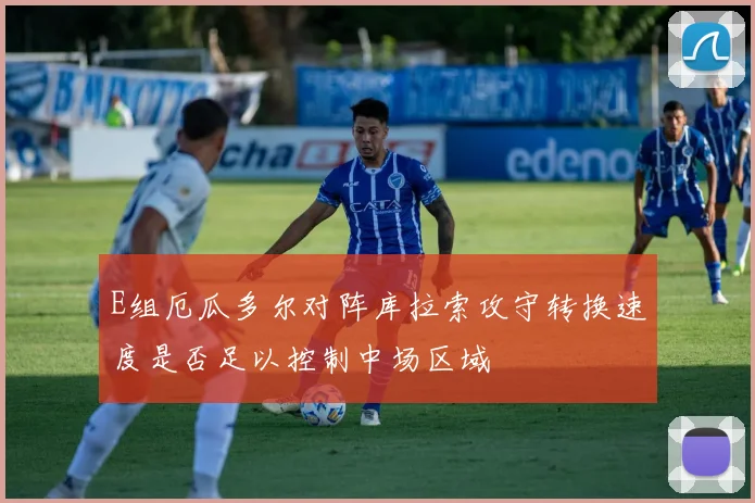 E组厄瓜多尔对阵库拉索攻守转换速度是否足以控制中场区域