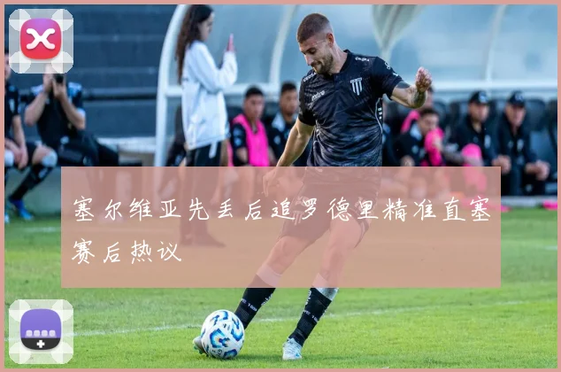 塞尔维亚先丢后追罗德里精准直塞赛后热议