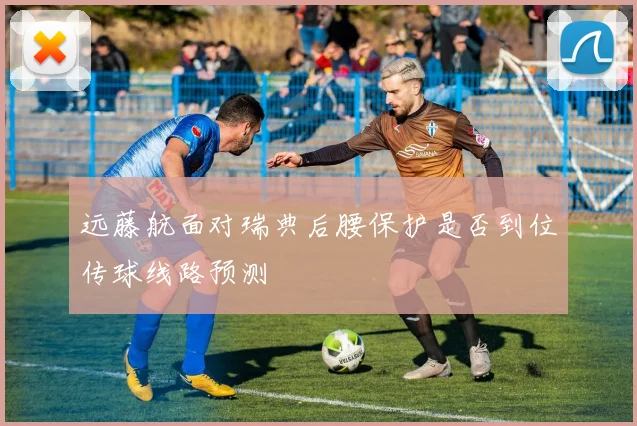 远藤航面对瑞典后腰保护是否到位传球线路预测