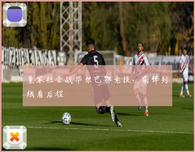 皇家社会战毕尔巴鄂竞技，前锋封线看后程