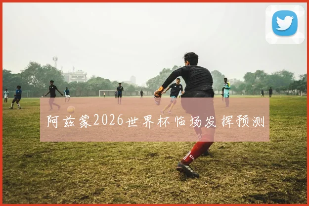 阿兹蒙2026世界杯临场发挥预测
