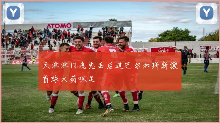 天津津门虎先丢后追巴尔加斯新援首球火药味足