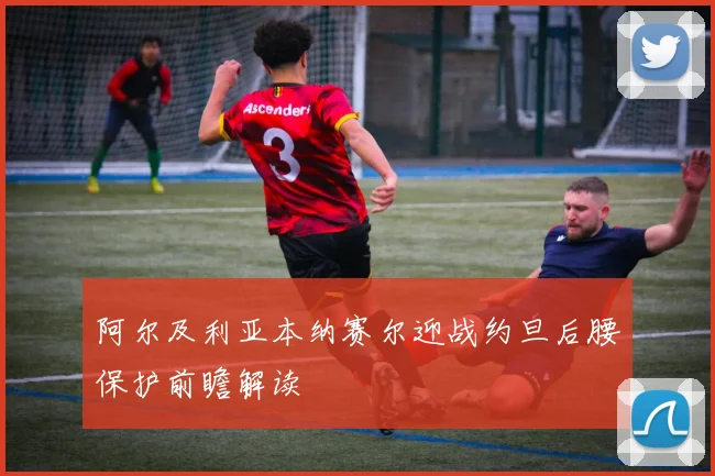 阿尔及利亚本纳赛尔迎战约旦后腰保护前瞻解读