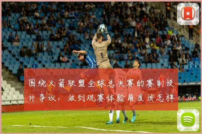 围绕火箭联盟全球总决赛的赛制设计争议，放到观赛体验角度该怎样理解