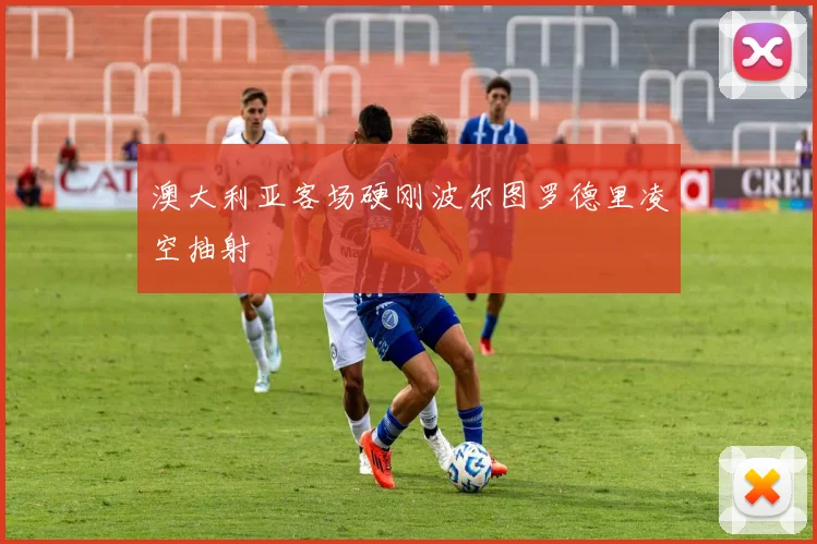 澳大利亚客场硬刚波尔图罗德里凌空抽射