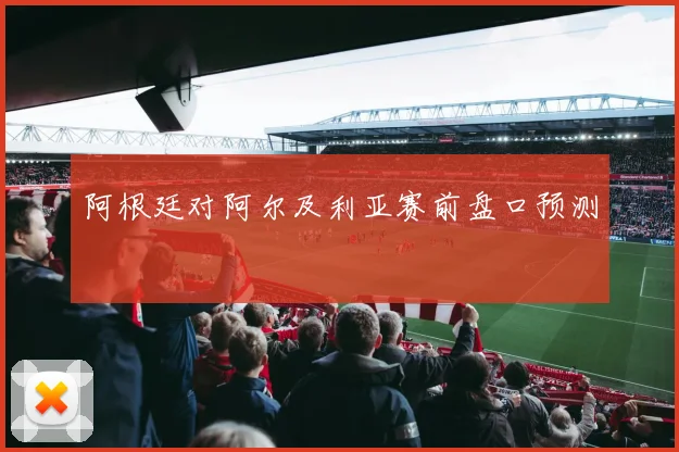 阿根廷对阿尔及利亚赛前盘口预测