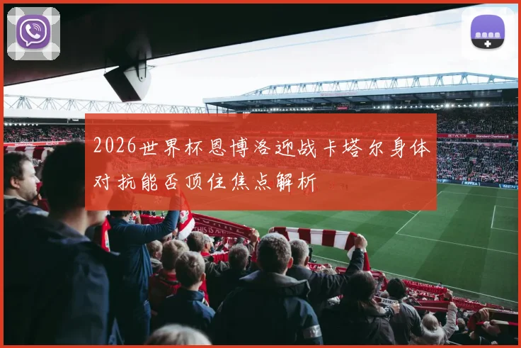 2026世界杯恩博洛迎战卡塔尔身体对抗能否顶住焦点解析