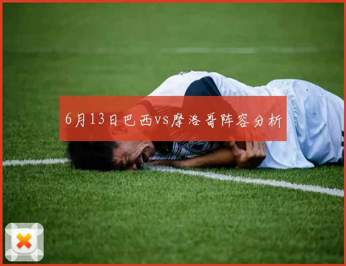 6月13日巴西vs摩洛哥阵容分析