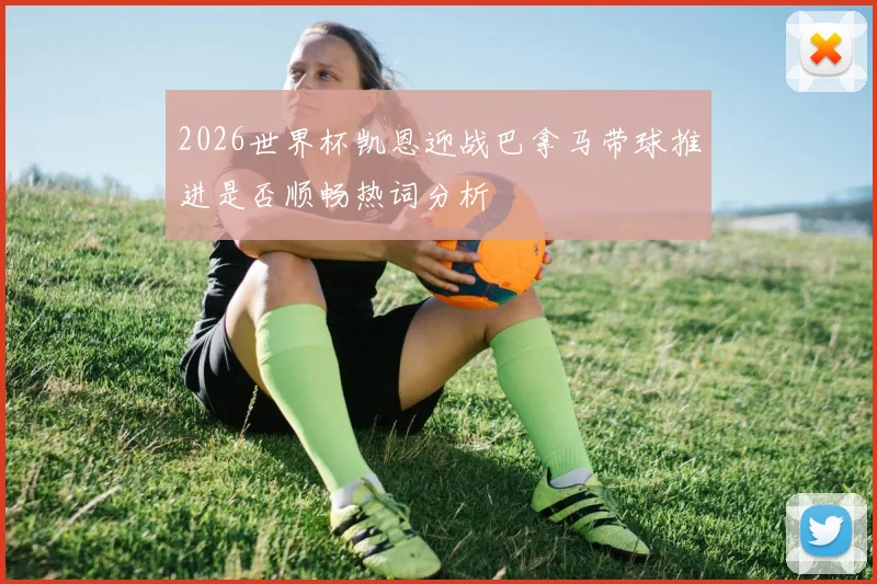 2026世界杯凯恩迎战巴拿马带球推进是否顺畅热词分析