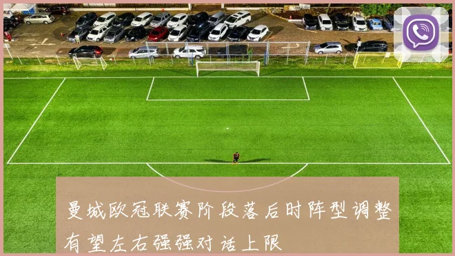 曼城欧冠联赛阶段落后时阵型调整有望左右强强对话上限