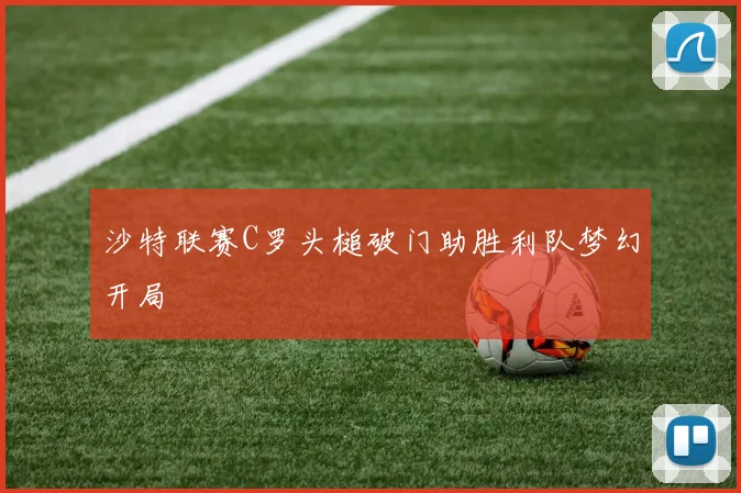 沙特联赛C罗头槌破门助胜利队梦幻开局