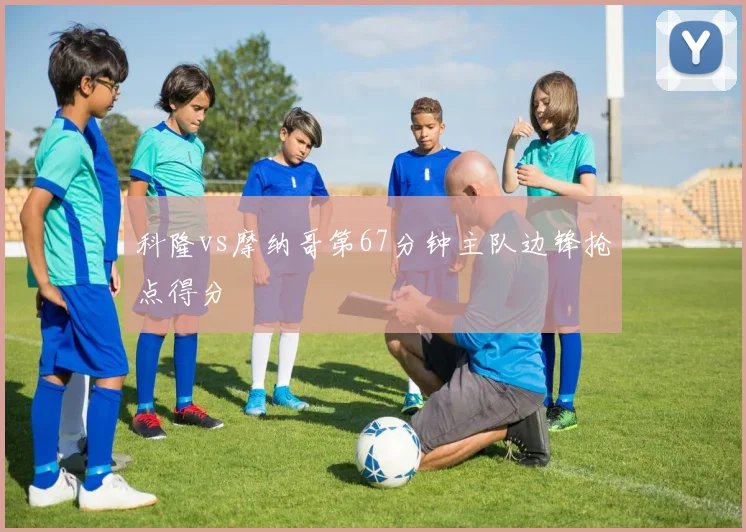 科隆vs摩纳哥第67分钟主队边锋抢点得分