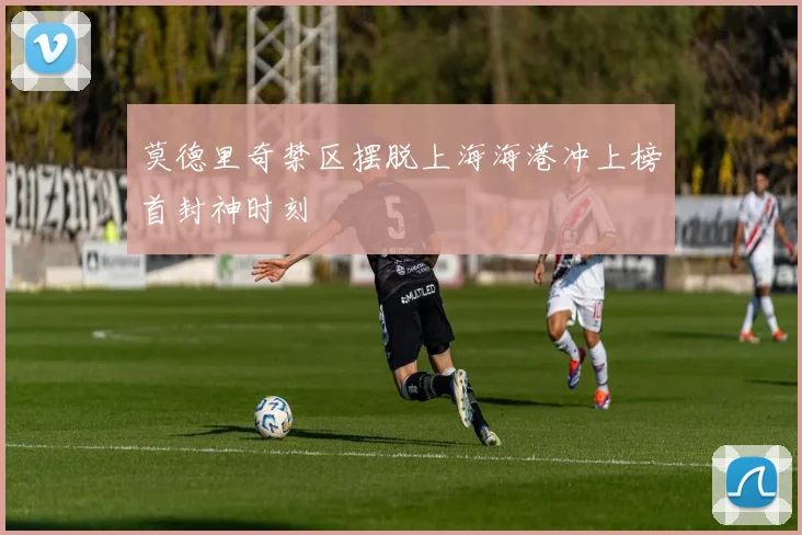 莫德里奇禁区摆脱上海海港冲上榜首封神时刻