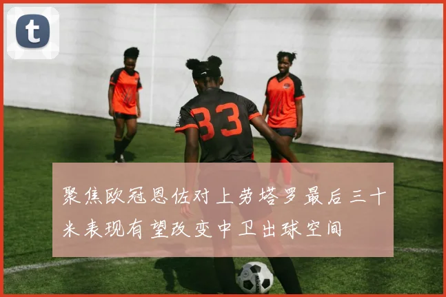 聚焦欧冠恩佐对上劳塔罗最后三十米表现有望改变中卫出球空间
